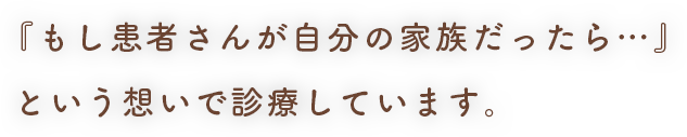 もし患者様が自分の家族だったら……という想いで診療しています